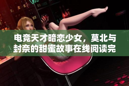 电竞天才暗恋少女，莫北与封奈的甜蜜故事在线阅读完整版