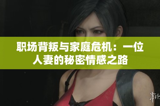 职场背叛与家庭危机：一位人妻的秘密情感之路