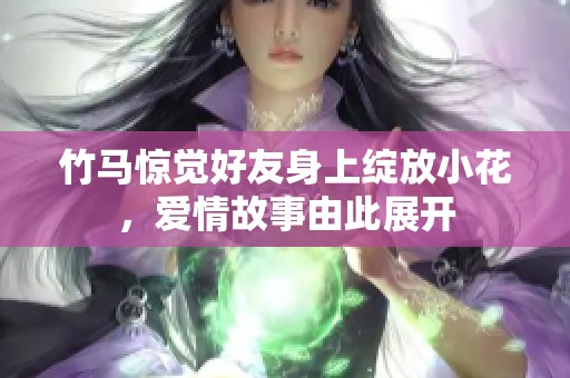 竹马惊觉好友身上绽放小花，爱情故事由此展开