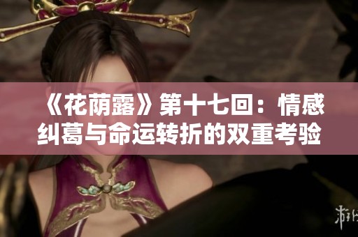 《花荫露》第十七回：情感纠葛与命运转折的双重考验