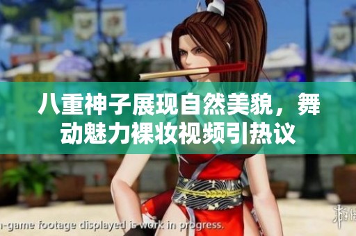 八重神子展现自然美貌，舞动魅力裸妆视频引热议