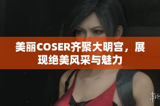 美丽COSER齐聚大明宫，展现绝美风采与魅力