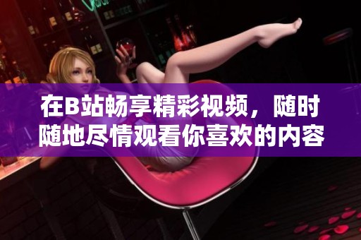 在B站畅享精彩视频，随时随地尽情观看你喜欢的内容