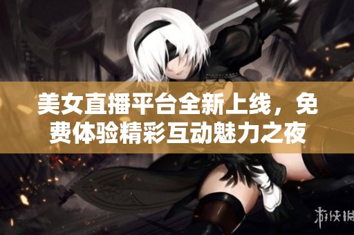 美女直播平台全新上线，免费体验精彩互动魅力之夜