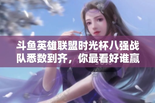 斗鱼英雄联盟时光杯八强战队悉数到齐，你最看好谁赢得冠军荣耀？