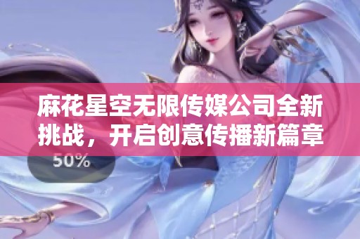 麻花星空无限传媒公司全新挑战，开启创意传播新篇章