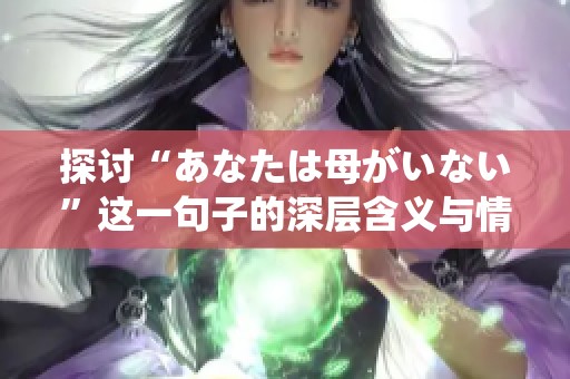 探讨“あなたは母がいない”这一句子的深层含义与情感影响