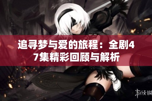 追寻梦与爱的旅程：全剧47集精彩回顾与解析