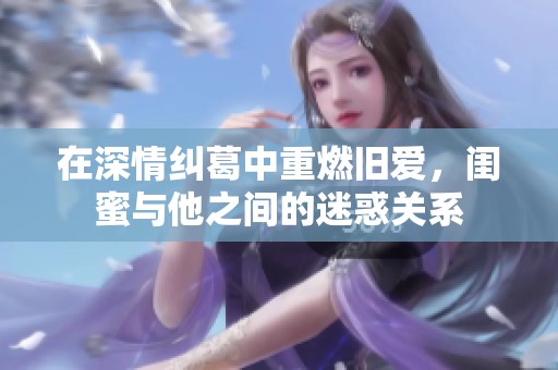 在深情纠葛中重燃旧爱，闺蜜与他之间的迷惑关系