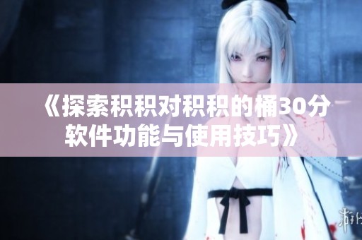 《探索积积对积积的桶30分软件功能与使用技巧》