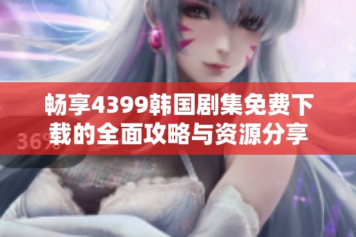 畅享4399韩国剧集免费下载的全面攻略与资源分享