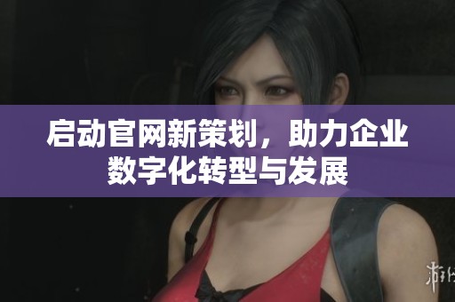 启动官网新策划，助力企业数字化转型与发展