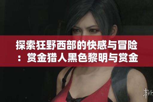 探索狂野西部的快感与冒险：赏金猎人黑色黎明与赏金奇兵3评测