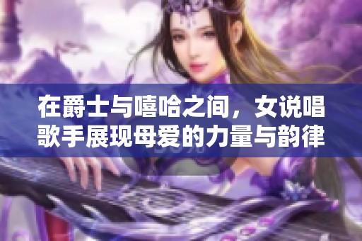 在爵士与嘻哈之间，女说唱歌手展现母爱的力量与韵律