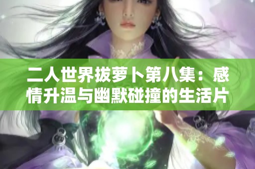 二人世界拔萝卜第八集：感情升温与幽默碰撞的生活片段