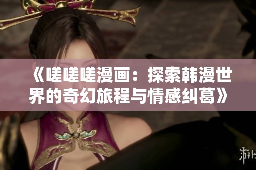 《嗟嗟嗟漫画：探索韩漫世界的奇幻旅程与情感纠葛》