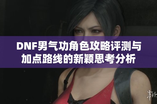 DNF男气功角色攻略评测与加点路线的新颖思考分析