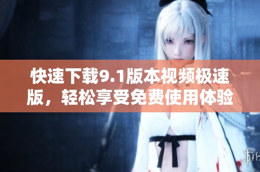 快速下载9.1版本视频极速版，轻松享受免费使用体验