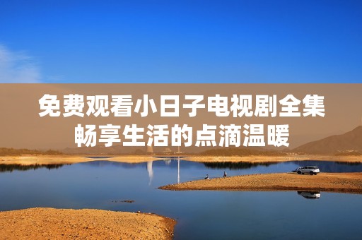 免费观看小日子电视剧全集畅享生活的点滴温暖