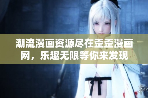 潮流漫画资源尽在歪歪漫画网，乐趣无限等你来发现