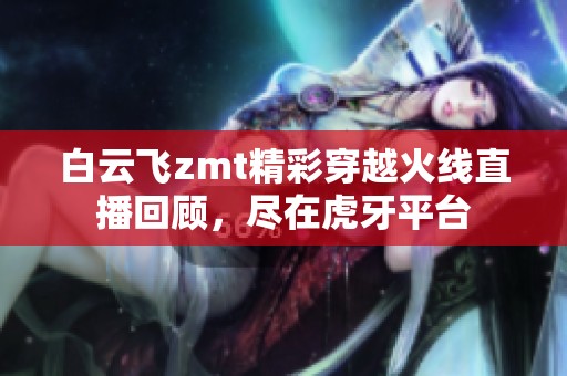 白云飞zmt精彩穿越火线直播回顾，尽在虎牙平台