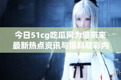 今日51cg吃瓜网为您带来最新热点资讯与爆料精彩内容