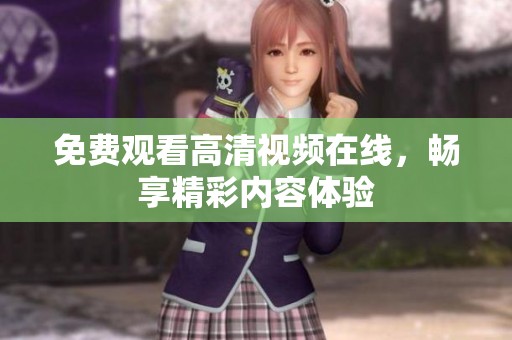 免费观看高清视频在线，畅享精彩内容体验