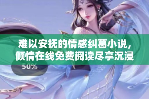 难以安抚的情感纠葛小说，倾情在线免费阅读尽享沉浸体验