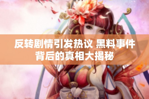 反转剧情引发热议 黑料事件背后的真相大揭秘