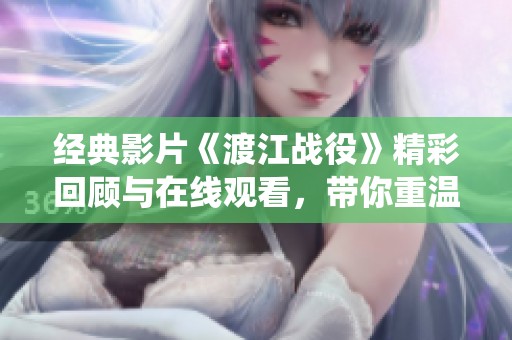 经典影片《渡江战役》精彩回顾与在线观看，带你重温历史瞬间