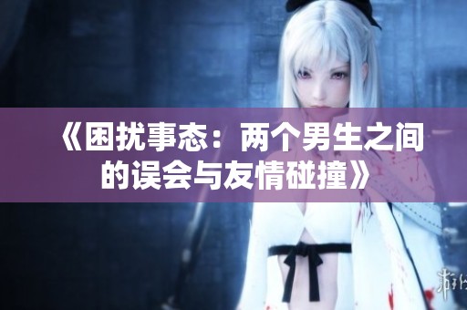 《困扰事态：两个男生之间的误会与友情碰撞》