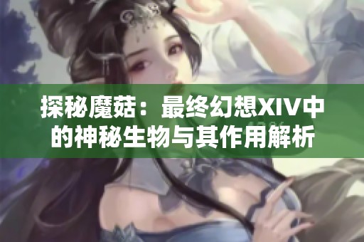 探秘魔菇：最终幻想XIV中的神秘生物与其作用解析
