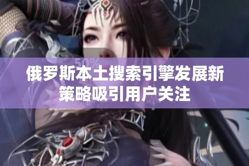 俄罗斯本土搜索引擎发展新策略吸引用户关注