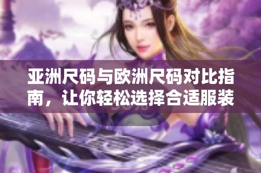 亚洲尺码与欧洲尺码对比指南，让你轻松选择合适服装