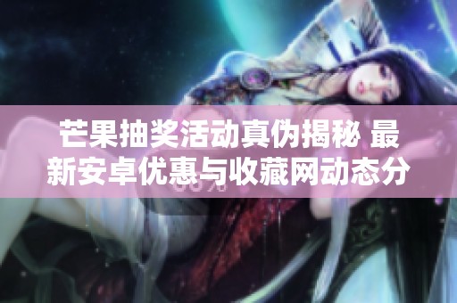 芒果抽奖活动真伪揭秘 最新安卓优惠与收藏网动态分享