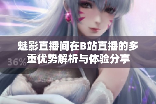 魅影直播间在B站直播的多重优势解析与体验分享