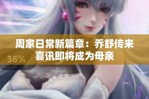 周家日常新篇章：乔舒传来喜讯即将成为母亲