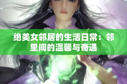 绝美女邻居的生活日常：邻里间的温馨与奇遇