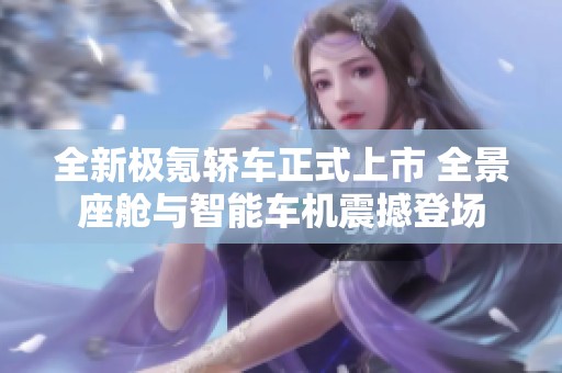 全新极氪轿车正式上市 全景座舱与智能车机震撼登场
