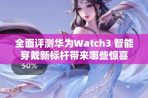 全面评测华为Watch3 智能穿戴新标杆带来哪些惊喜
