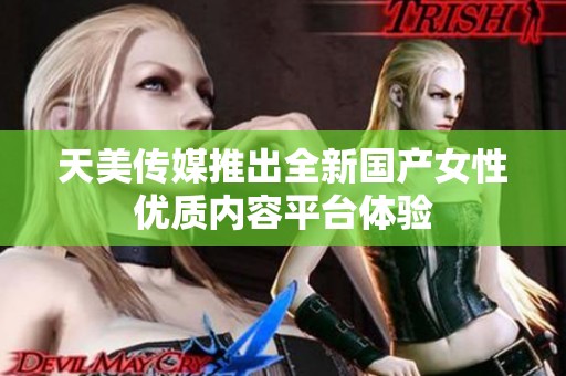 天美传媒推出全新国产女性优质内容平台体验