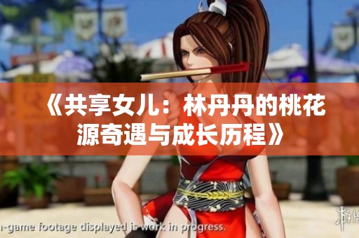 《共享女儿：林丹丹的桃花源奇遇与成长历程》