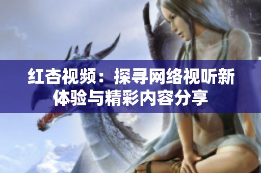 红杏视频：探寻网络视听新体验与精彩内容分享