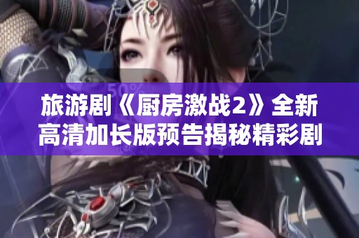旅游剧《厨房激战2》全新高清加长版预告揭秘精彩剧情