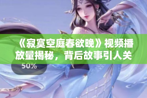 《寂寞空庭春欲晚》视频播放量揭秘，背后故事引人关注