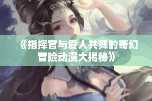 《指挥官与爱人共舞的奇幻冒险动漫大揭秘》