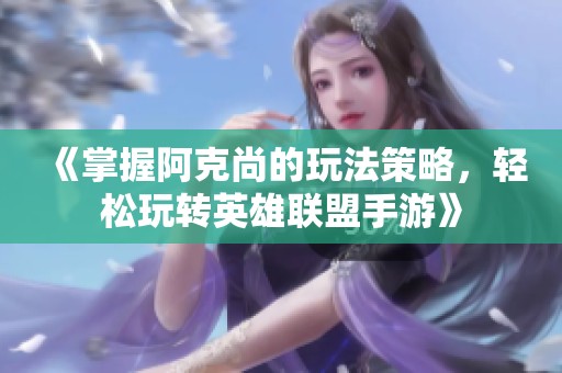 《掌握阿克尚的玩法策略，轻松玩转英雄联盟手游》