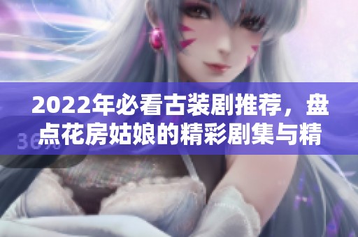 2022年必看古装剧推荐，盘点花房姑娘的精彩剧集与精彩瞬间