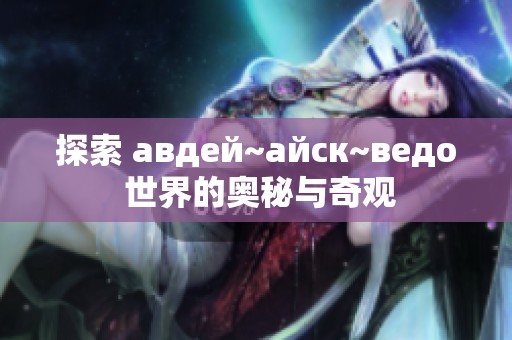 探索 авдей~айск~ведо 世界的奥秘与奇观