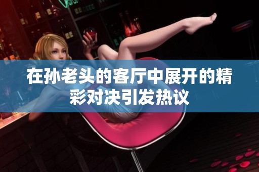 在孙老头的客厅中展开的精彩对决引发热议